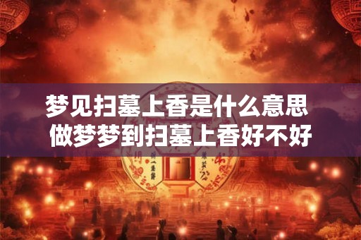 梦见扫墓上香是什么意思 做梦梦到扫墓上香好不好