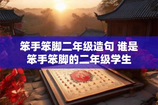 笨手笨脚二年级造句 谁是笨手笨脚的二年级学生