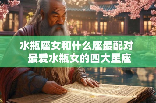 水瓶座女和什么座最配对  最爱水瓶女的四大星座