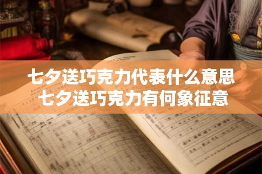 七夕送巧克力代表什么意思 七夕送巧克力有何象征意义