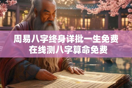 周易八字终身详批一生免费  在线测八字算命免费