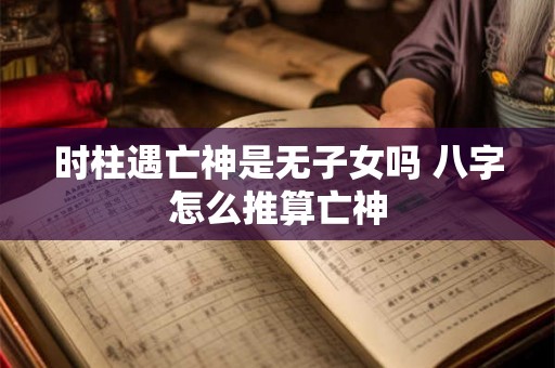 时柱遇亡神是无子女吗 八字怎么推算亡神