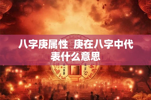 八字庚属性  庚在八字中代表什么意思