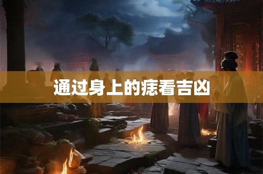通过身上的痣看吉凶 通过身上的痣看吉凶