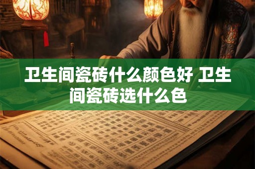 卫生间瓷砖什么颜色好 卫生间瓷砖选什么色