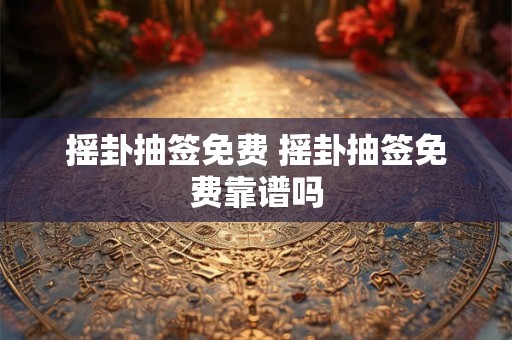 摇卦抽签免费 摇卦抽签免费靠谱吗