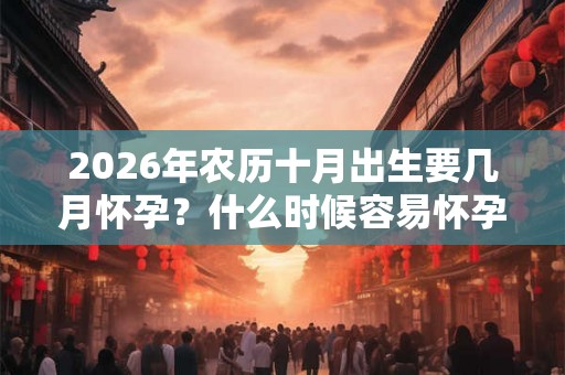2026年农历十月出生要几月怀孕？什么时候容易怀孕生男孩？