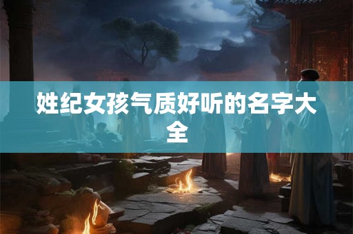 姓纪女孩气质好听的名字大全 姓纪女孩气质好听的名字大全