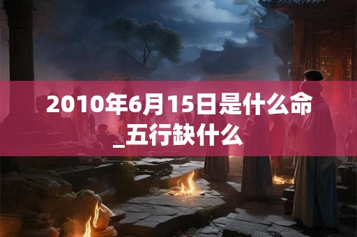 2010年6月15日是什么命_五行缺什么