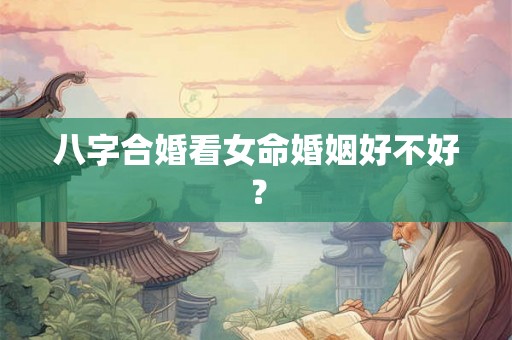 八字合婚看女命婚姻好不好？