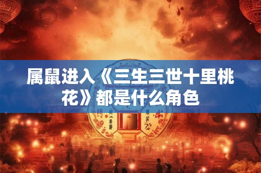 属鼠进入《三生三世十里桃花》都是什么角色