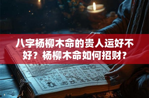 八字杨柳木命的贵人运好不好？杨柳木命如何招财？