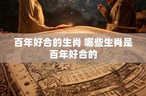 百年好合的生肖 哪些生肖是百年好合的