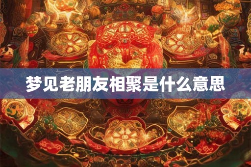 梦见老朋友相聚是什么意思