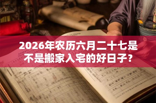 2026年农历六月二十七是不是搬家入宅的好日子？
