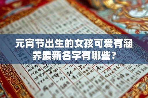 元宵节出生的女孩可爱有涵养最新名字有哪些? 元宵节出生的女孩可爱有涵养最新名字有哪些?