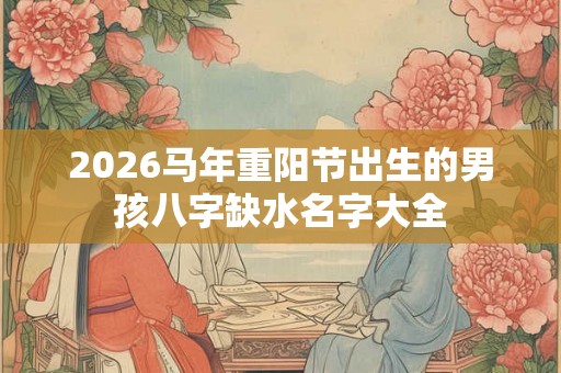 2026马年重阳节出生的男孩八字缺水名字大全
