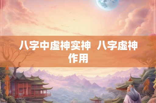 八字中虚神实神  八字虚神作用