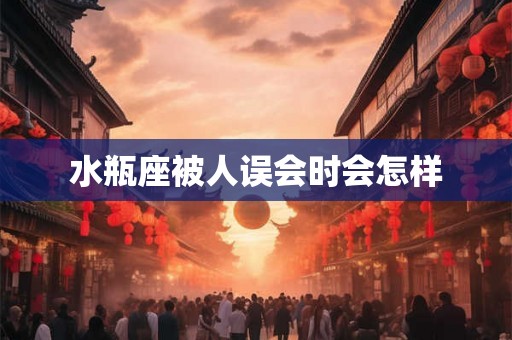 水瓶座被人误会时会怎样