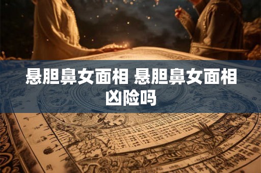 悬胆鼻女面相 悬胆鼻女面相凶险吗