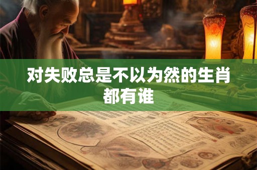 对失败总是不以为然的生肖都有谁