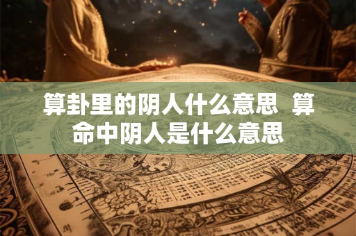 算卦里的阴人什么意思  算命中阴人是什么意思