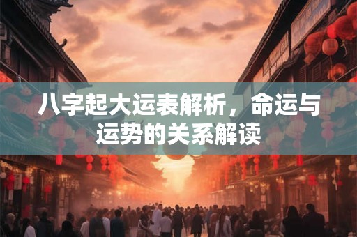 八字起大运表解析，命运与运势的关系解读