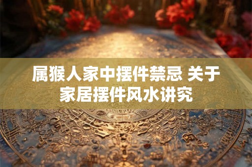 属猴人家中摆件禁忌 关于家居摆件风水讲究