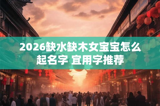 2026缺水缺木女宝宝怎么起名字 宜用字推荐