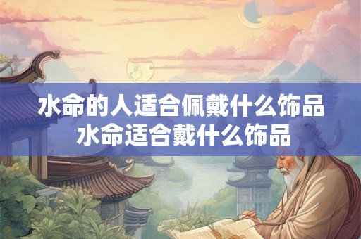 水命的人适合佩戴什么饰品 水命适合戴什么饰品