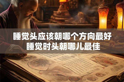 睡觉头应该朝哪个方向最好 睡觉时头朝哪儿最佳 睡觉头应该朝哪个方向最好 睡觉时头朝哪儿最佳