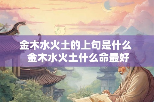 金木水火土的上句是什么 金木水火土什么命最好 金木水火土的上句是什么 金木水火土什么命最好
