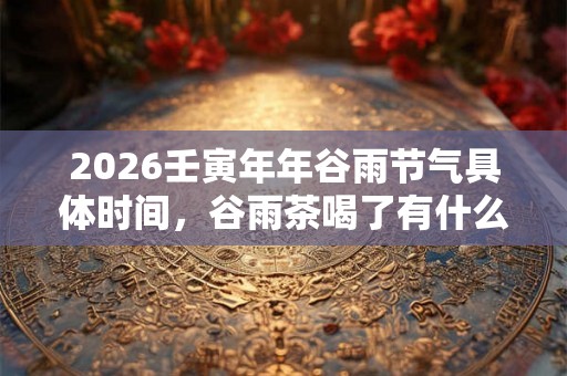 2026壬寅年年谷雨节气具体时间，谷雨茶喝了有什么好处？