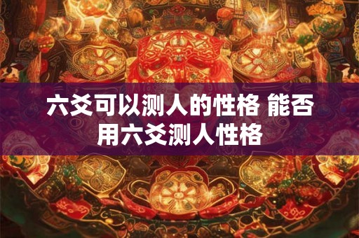 六爻可以测人的性格 能否用六爻测人性格 六爻可以测人的性格 能否用六爻测人性格