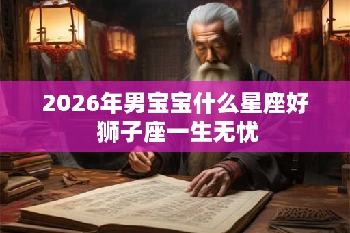 2026年男宝宝什么星座好 狮子座一生无忧 2026年男宝宝什么星座好 狮子座一生无忧