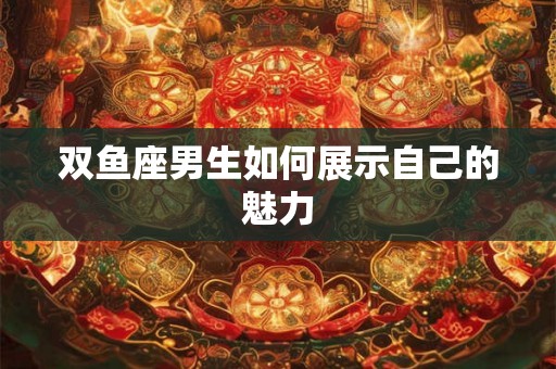 双鱼座男生如何展示自己的魅力