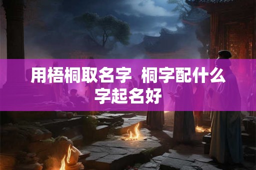 用梧桐取名字  桐字配什么字起名好