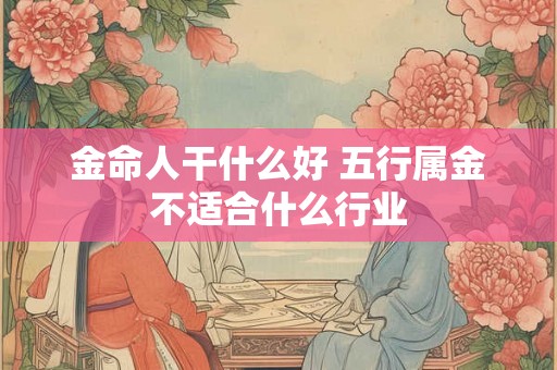 金命人干什么好 五行属金不适合什么行业