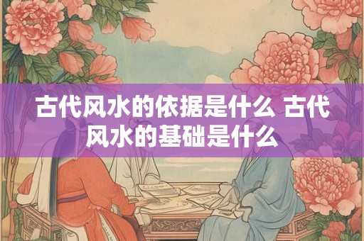 古代风水的依据是什么 古代风水的基础是什么