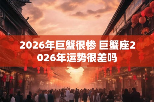 2026年巨蟹很惨 巨蟹座2026年运势很差吗