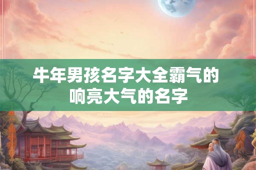 牛年男孩名字大全霸气的 响亮大气的名字