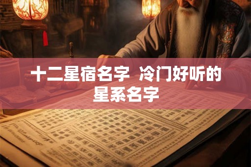 十二星宿名字  冷门好听的星系名字