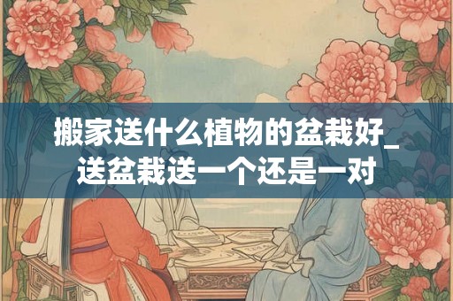 搬家送什么植物的盆栽好_送盆栽送一个还是一对