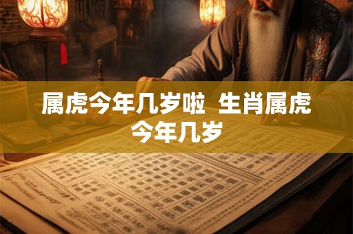 属虎今年几岁啦  生肖属虎今年几岁