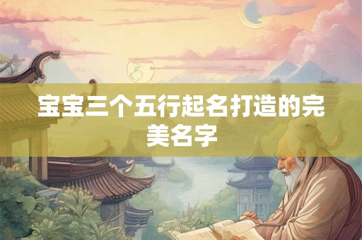 宝宝三个五行起名打造的完美名字