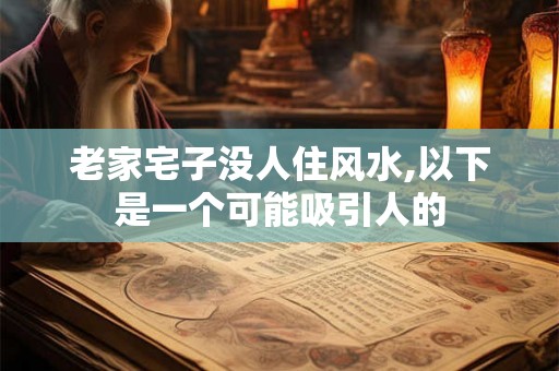 老家宅子没人住风水,以下是一个可能吸引人的
