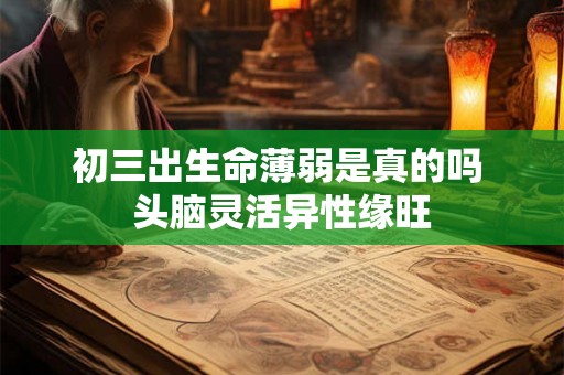 初三出生命薄弱是真的吗 头脑灵活异性缘旺 初三出生命薄弱是真的吗 头脑灵活异性缘旺