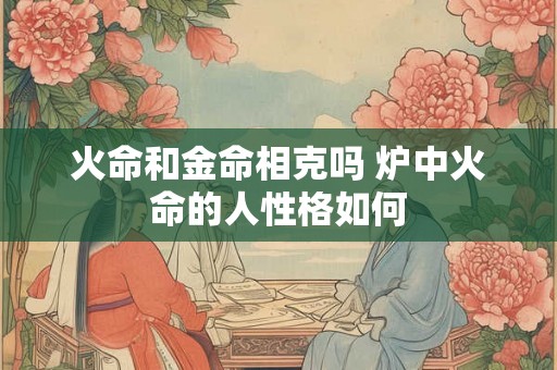 火命和金命相克吗 炉中火命的人性格如何