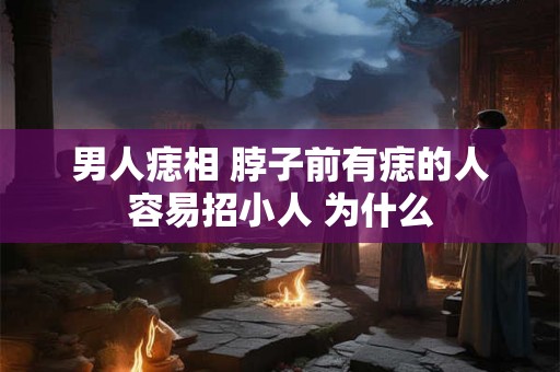 男人痣相 脖子前有痣的人容易招小人 为什么