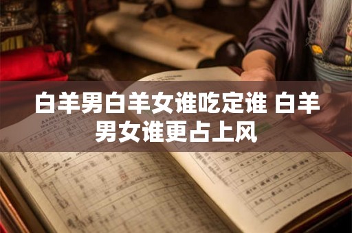 白羊男白羊女谁吃定谁 白羊男女谁更占上风